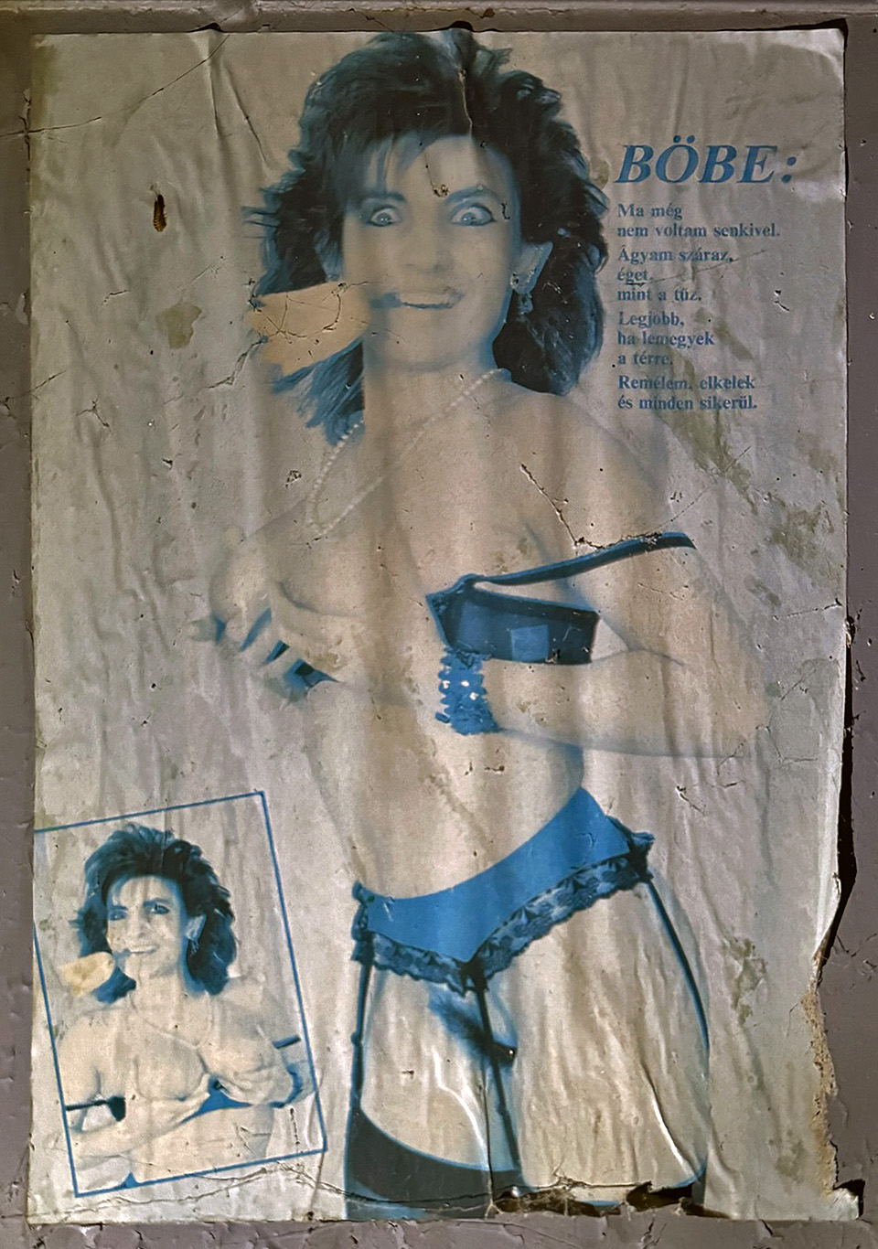 Co by to bylo za opuštěnou továrnu bez vybledlých hanbatých plakátů. Maďarsky neumíme, ale strýček Google nám ochotně pomůže s překladem:
BÖBE:
Dnes jsem
ještě s nikým nebyla.
Můj mozek
hoří
jako oheň.
Nejlepší bude,
když půjdu dolů
na náměstí.
Doufám, že se prodám
a vše klapne.